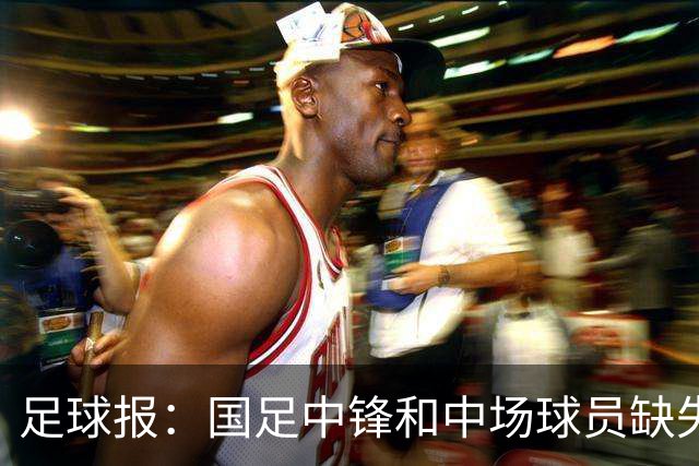 足球报：国足中锋和中场球员缺失，培养模式应从粗放到精准